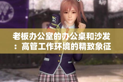 老板办公室的办公桌和沙发：高管工作环境的精致象征