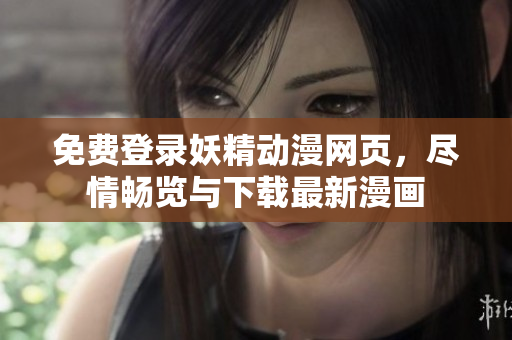 免费登录妖精动漫网页，尽情畅览与下载最新漫画