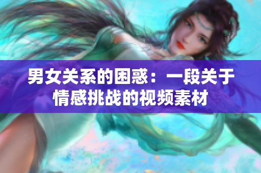 男女关系的困惑：一段关于情感挑战的视频素材
