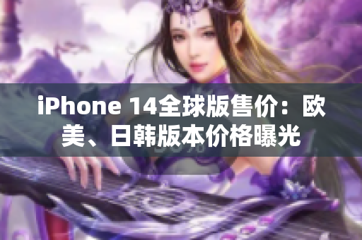 iPhone 14全球版售价：欧美、日韩版本价格曝光