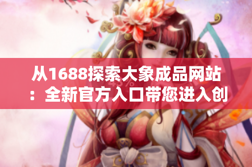 从1688探索大象成品网站：全新官方入口带您进入创意世界