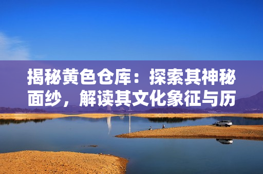 揭秘黄色仓库：探索其神秘面纱，解读其文化象征与历史积淀