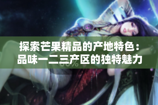 探索芒果精品的产地特色：品味一二三产区的独特魅力