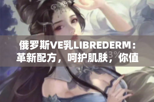 俄罗斯VE乳LIBREDERM：革新配方，呵护肌肤，你值得拥有的护肤品