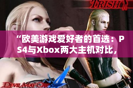 “欧美游戏爱好者的首选：PS4与Xbox两大主机对比，哪个更受欢迎？”