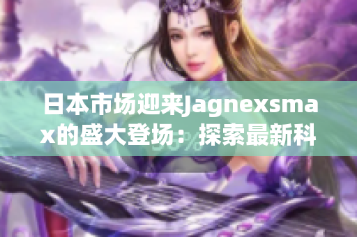 日本市场迎来Jagnexsmax的盛大登场：探索最新科技与独特设计的完美融合