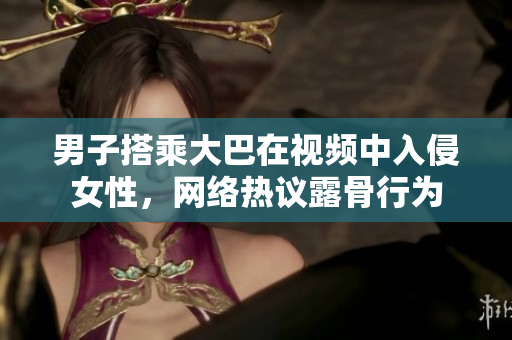 男子搭乘大巴在视频中入侵女性，网络热议露骨行为