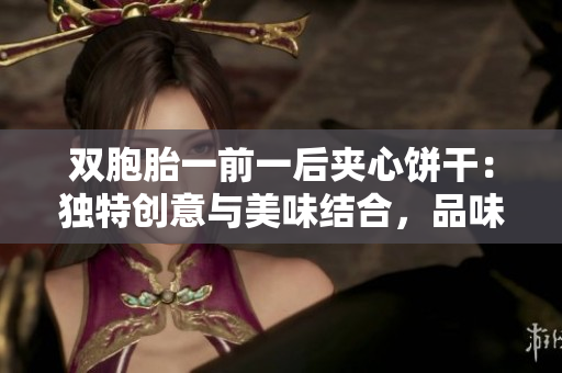 双胞胎一前一后夹心饼干：独特创意与美味结合，品味双子情缘