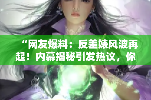 “网友爆料：反差婊风波再起！内幕揭秘引发热议，你的观点是？”