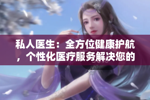私人医生：全方位健康护航，个性化医疗服务解决您的健康难题