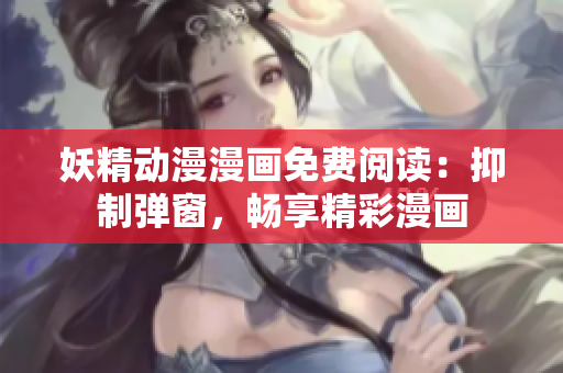 妖精动漫漫画免费阅读：抑制弹窗，畅享精彩漫画