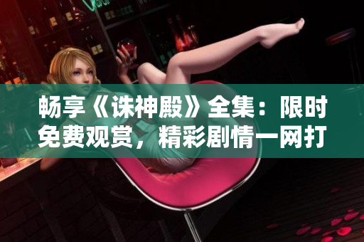 畅享《诛神殿》全集：限时免费观赏，精彩剧情一网打尽！