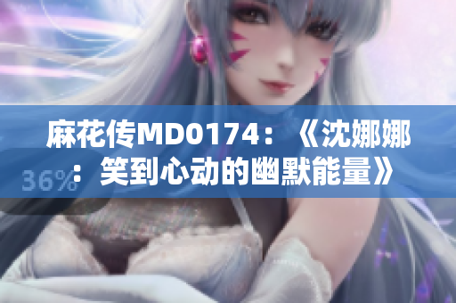 麻花传MD0174：《沈娜娜：笑到心动的幽默能量》