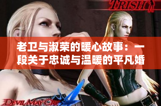 老卫与淑荣的暖心故事：一段关于忠诚与温暖的平凡婚姻生活见闻