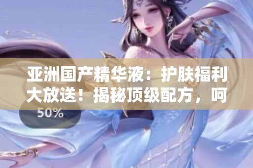 亚洲国产精华液：护肤福利大放送！揭秘顶级配方，呵护肌肤如婴儿般柔嫩