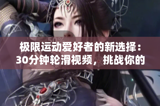 极限运动爱好者的新选择：30分钟轮滑视频，挑战你的技能和耐力！