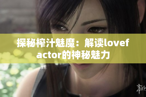探秘榨汁魅魔：解读lovefactor的神秘魅力