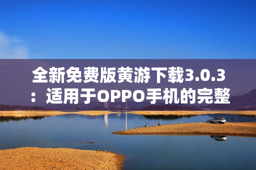 全新免费版黄游下载3.0.3：适用于OPPO手机的完整指南与下载攻略