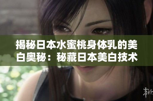 揭秘日本水蜜桃身体乳的美白奥秘：秘藏日本美白技术，焕发肌肤光彩