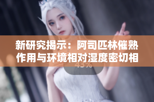 新研究揭示：阿司匹林催熟作用与环境相对湿度密切相关！