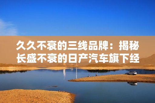 久久不衰的三线品牌：揭秘长盛不衰的日产汽车旗下经典品牌