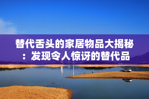 替代舌头的家居物品大揭秘：发现令人惊讶的替代品