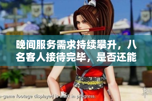 晚间服务需求持续攀升，八名客人接待完毕，是否还能继续接待？