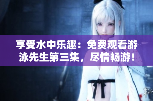 享受水中乐趣：免费观看游泳先生第三集，尽情畅游！