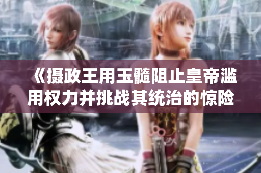 《摄政王用玉髓阻止皇帝滥用权力并挑战其统治的惊险故事》