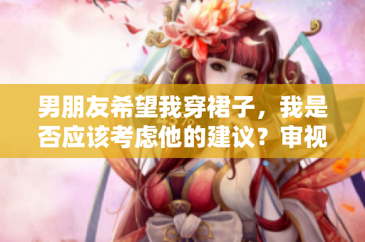 男朋友希望我穿裙子，我是否应该考虑他的建议？审视穿着和个人喜好之间的平衡。