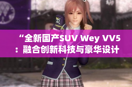 “全新国产SUV Wey VV5：融合创新科技与豪华设计的力作”