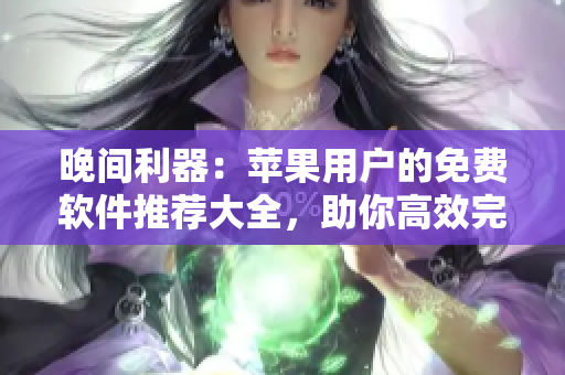 晚间利器：苹果用户的免费软件推荐大全，助你高效完成工作与娱乐