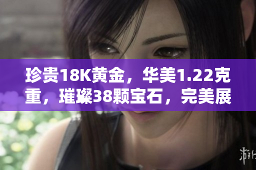 珍贵18K黄金，华美1.22克重，璀璨38颗宝石，完美展现贵族气质