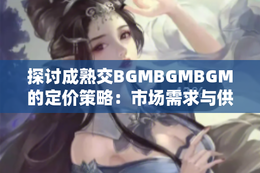 探讨成熟交BGMBGMBGM的定价策略：市场需求与供应背景下的价格分析