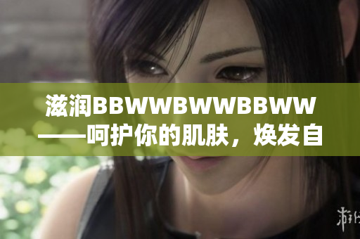 滋润BBWWBWWBBWW——呵护你的肌肤，焕发自然光彩