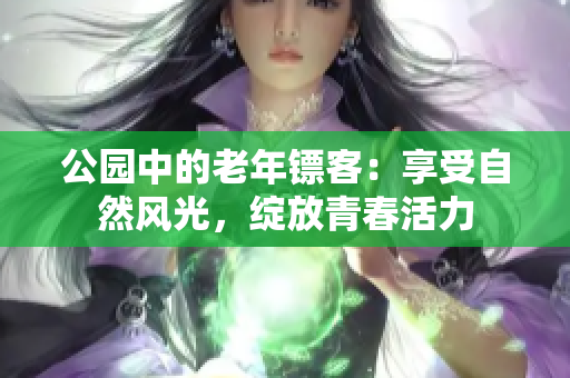 公园中的老年镖客：享受自然风光，绽放青春活力