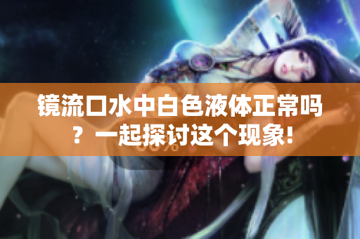 镜流口水中白色液体正常吗？一起探讨这个现象!