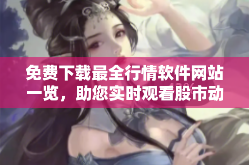 免费下载最全行情软件网站一览，助您实时观看股市动向
