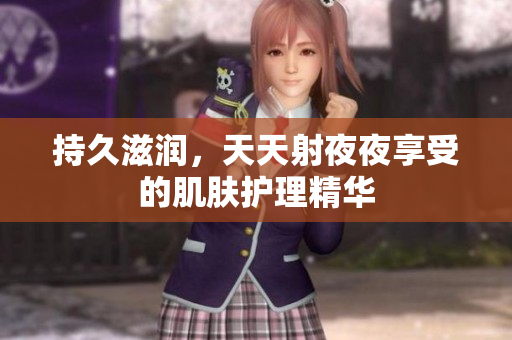 持久滋润，天天射夜夜享受的肌肤护理精华