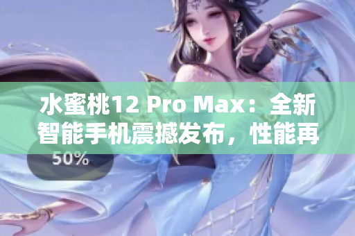 水蜜桃12 Pro Max：全新智能手机震撼发布，性能再升级