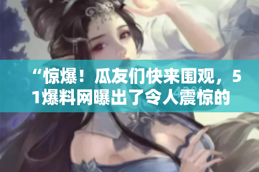 “惊爆！瓜友们快来围观，51爆料网曝出了令人震惊的独家内幕！”