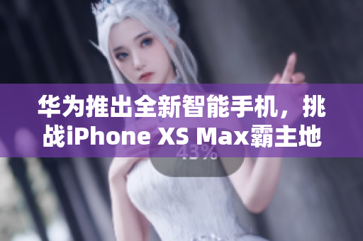 华为推出全新智能手机，挑战iPhone XS Max霸主地位