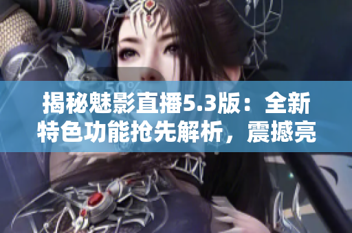 揭秘魅影直播5.3版：全新特色功能抢先解析，震撼亮相引发热议！