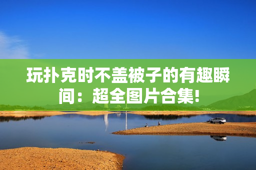 玩扑克时不盖被子的有趣瞬间：超全图片合集!