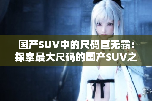 国产SUV中的尺码巨无霸：探索最大尺码的国产SUV之旅