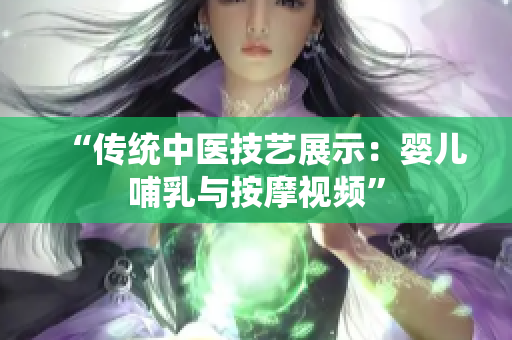 “传统中医技艺展示：婴儿哺乳与按摩视频”