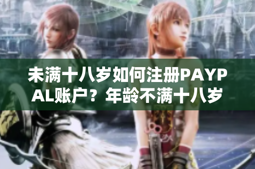 未满十八岁如何注册PAYPAL账户？年龄不满十八岁的注册流程解析