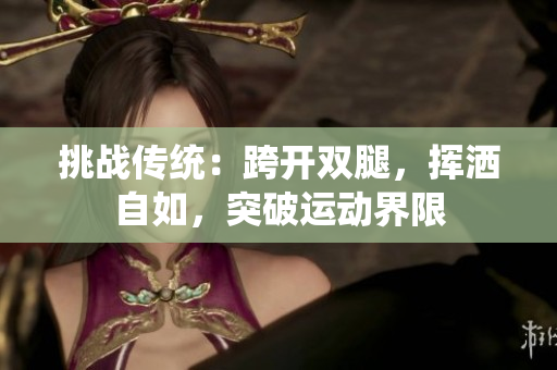 挑战传统：跨开双腿，挥洒自如，突破运动界限