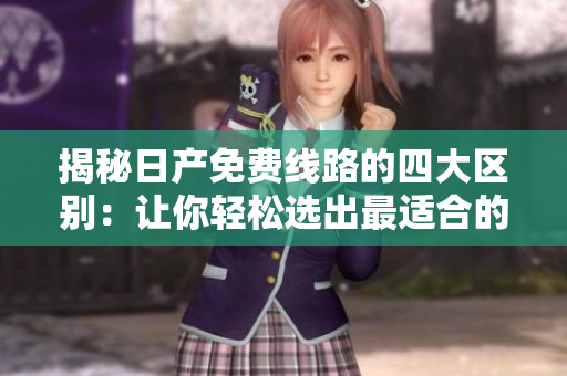 揭秘日产免费线路的四大区别：让你轻松选出最适合的行程
