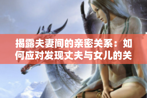 揭露夫妻间的亲密关系：如何应对发现丈夫与女儿的关系有暧昧？